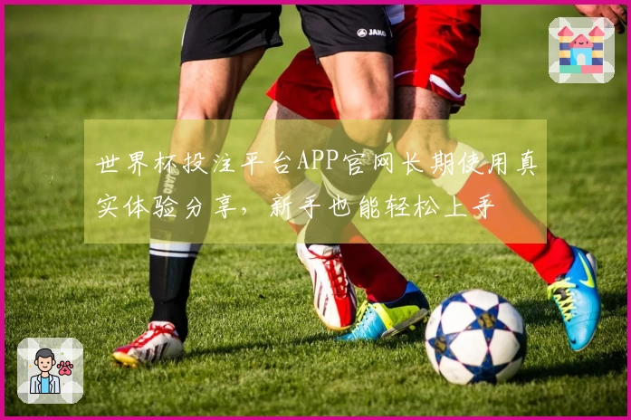 世界杯投注平台APP官网长期使用真实体验分享，新手也能轻松上手