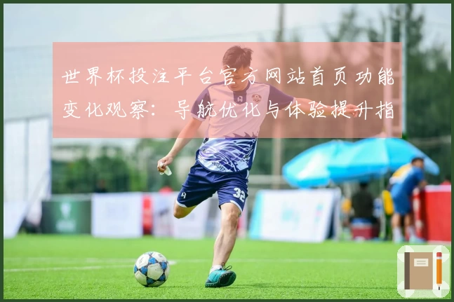 世界杯投注平台官方网站首页功能变化观察：导航优化与体验提升指南