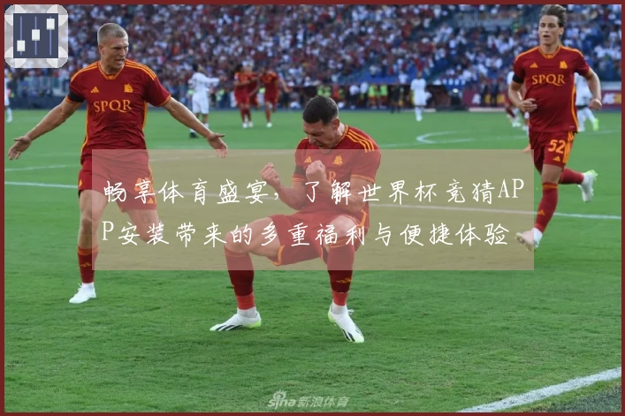 畅享体育盛宴，了解世界杯竞猜APP安装带来的多重福利与便捷体验