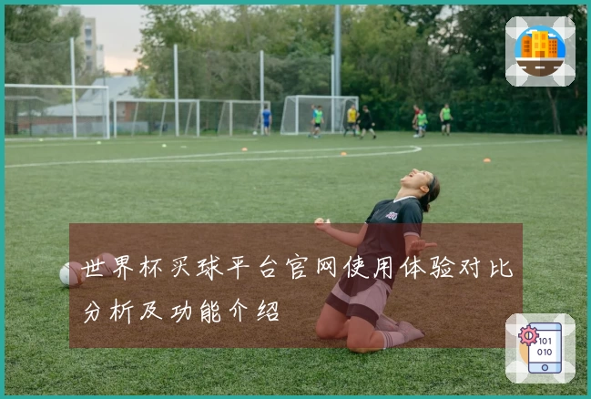 世界杯买球平台官网使用体验对比分析及功能介绍
