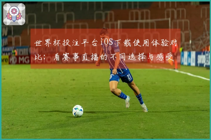 世界杯投注平台iOS下载使用体验对比：看赛事直播的不同选择与感受