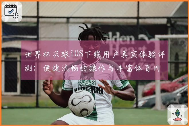 世界杯买球iOS下载用户真实体验评测：便捷流畅的操作与丰富体育内容尽览