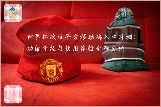 世界杯投注平台移动端入口评测：功能介绍与使用体验全面分析