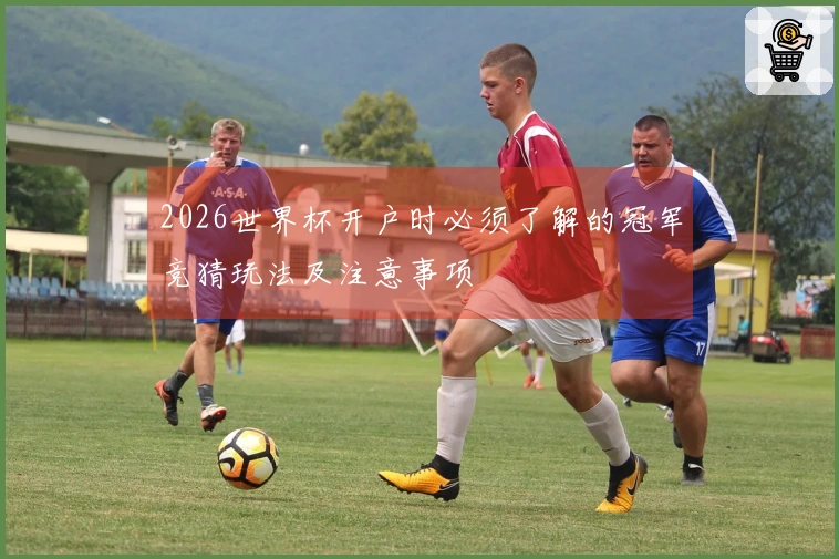 2026世界杯开户时必须了解的冠军竞猜玩法及注意事项