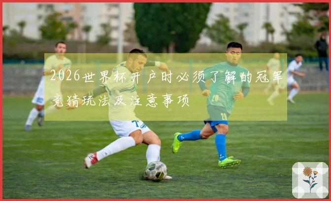 2026世界杯开户时必须了解的冠军竞猜玩法及注意事项