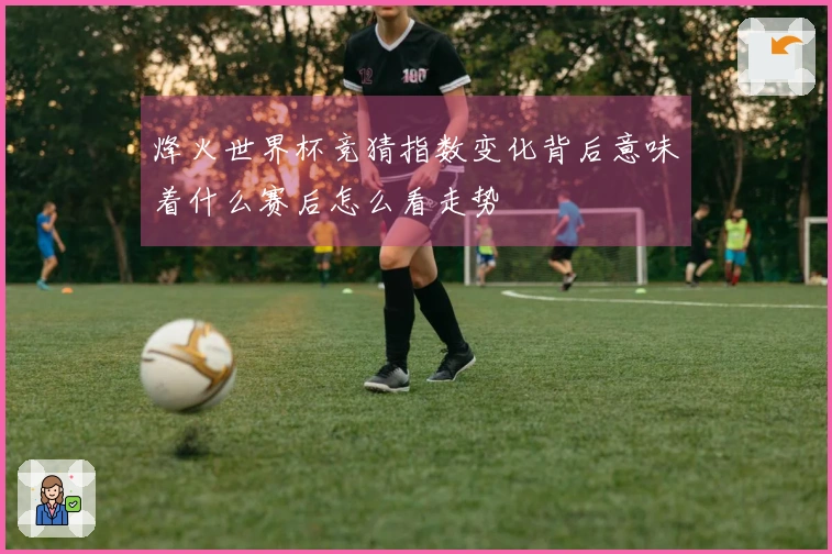 烽火世界杯竞猜指数变化背后意味着什么赛后怎么看走势