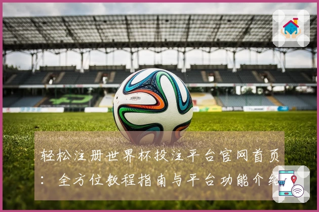轻松注册世界杯投注平台官网首页：全方位教程指南与平台功能介绍