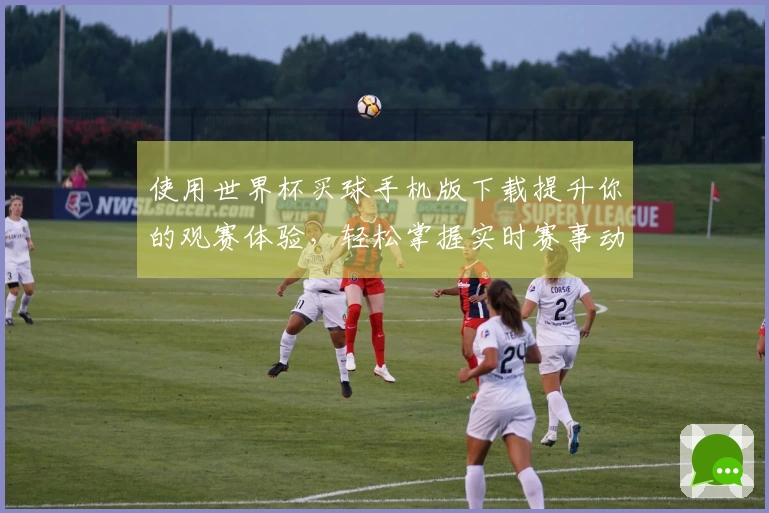 使用世界杯买球手机版下载提升你的观赛体验，轻松掌握实时赛事动态
