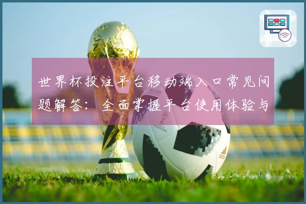 世界杯投注平台移动端入口常见问题解答：全面掌握平台使用体验与功能指引