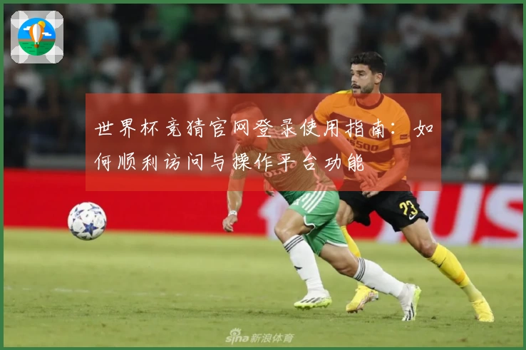 世界杯竞猜官网登录使用指南：如何顺利访问与操作平台功能