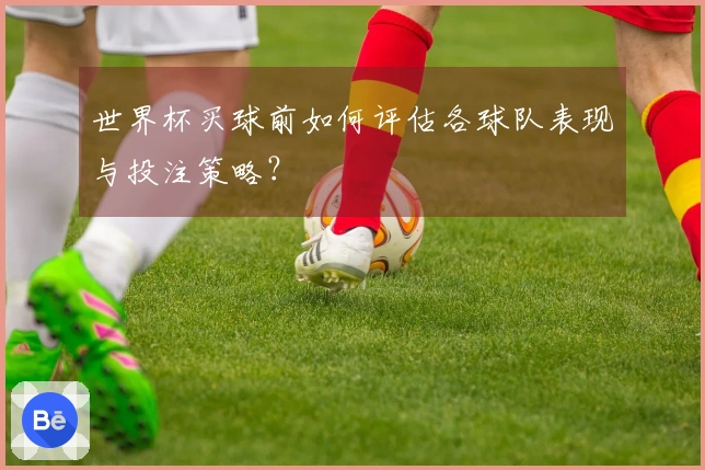 世界杯买球前如何评估各球队表现与投注策略？
