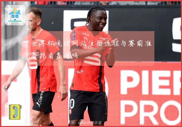 世界杯竞猜网站注册流程与赛前准备指南靠谱吗