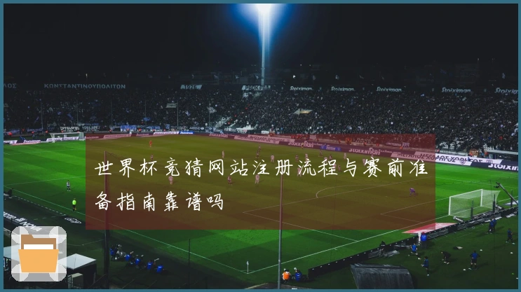 世界杯竞猜网站注册流程与赛前准备指南靠谱吗