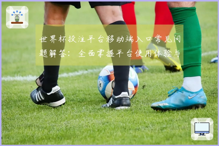 世界杯投注平台移动端入口常见问题解答：全面掌握平台使用体验与功能指引