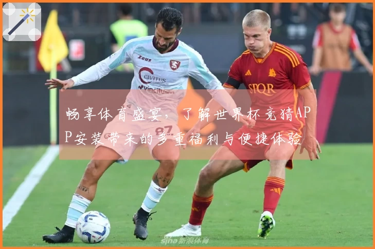 畅享体育盛宴，了解世界杯竞猜APP安装带来的多重福利与便捷体验