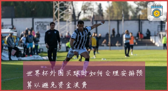世界杯外围买球时如何合理安排预算以避免资金浪费
