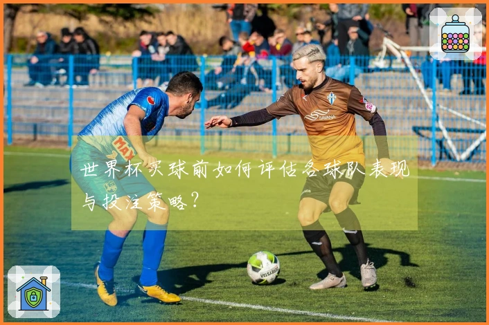 世界杯买球前如何评估各球队表现与投注策略？