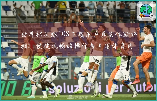 世界杯买球iOS下载用户真实体验评测：便捷流畅的操作与丰富体育内容尽览