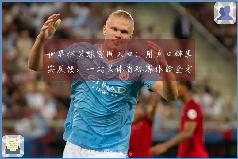 世界杯买球官网入口：用户口碑真实反馈，一站式体育观赛体验全方位整合