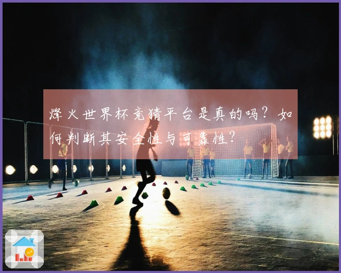 烽火世界杯竞猜平台是真的吗?如何判断其安全性与可靠性?