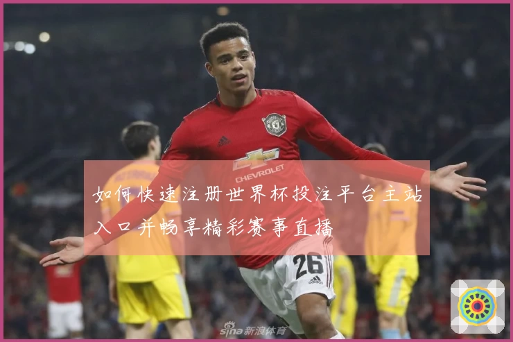 如何快速注册世界杯投注平台主站入口并畅享精彩赛事直播