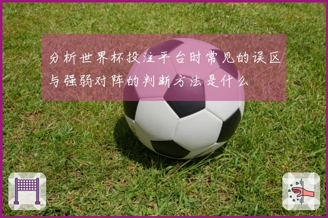 分析世界杯投注平台时常见的误区与强弱对阵的判断方法是什么