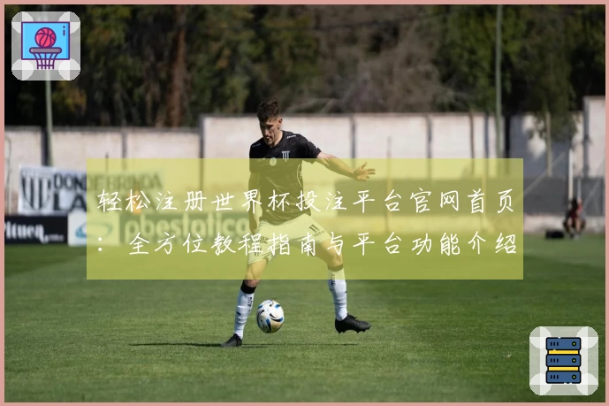 轻松注册世界杯投注平台官网首页：全方位教程指南与平台功能介绍