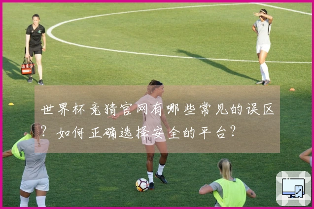 世界杯竞猜官网有哪些常见的误区？如何正确选择安全的平台？
